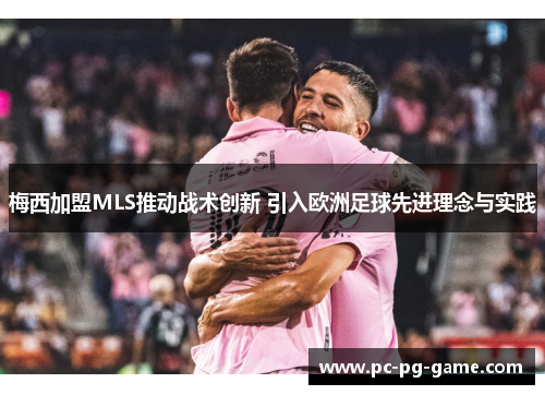 梅西加盟MLS推动战术创新 引入欧洲足球先进理念与实践
