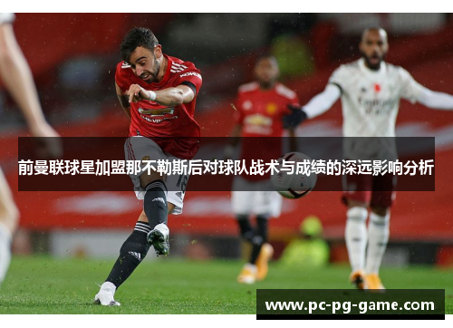 前曼联球星加盟那不勒斯后对球队战术与成绩的深远影响分析