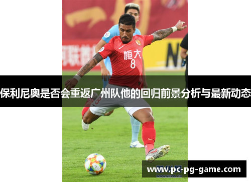 保利尼奥是否会重返广州队他的回归前景分析与最新动态