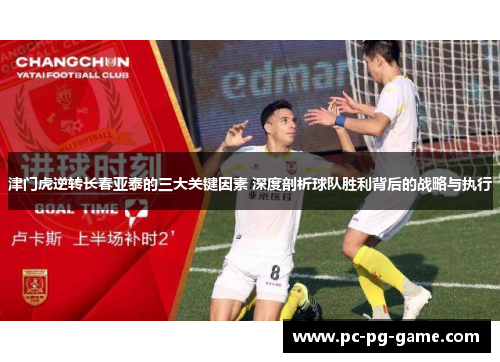 津门虎逆转长春亚泰的三大关键因素 深度剖析球队胜利背后的战略与执行