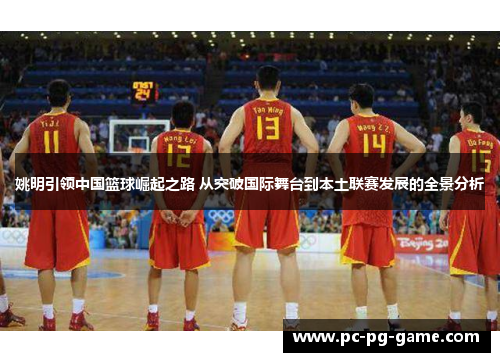 姚明引领中国篮球崛起之路 从突破国际舞台到本土联赛发展的全景分析