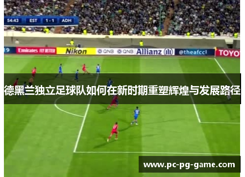德黑兰独立足球队如何在新时期重塑辉煌与发展路径