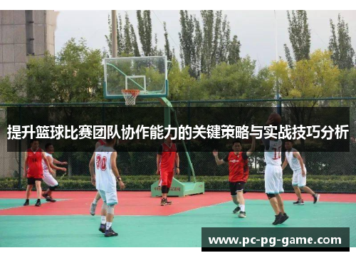 提升篮球比赛团队协作能力的关键策略与实战技巧分析
