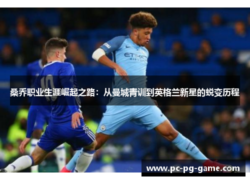 桑乔职业生涯崛起之路：从曼城青训到英格兰新星的蜕变历程