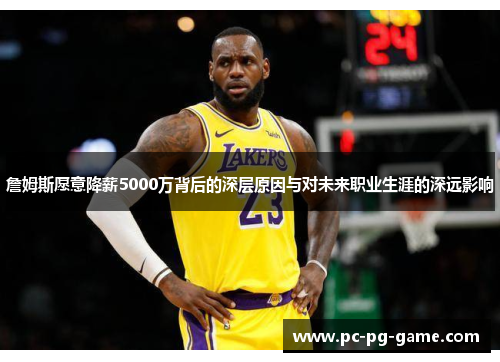 詹姆斯愿意降薪5000万背后的深层原因与对未来职业生涯的深远影响