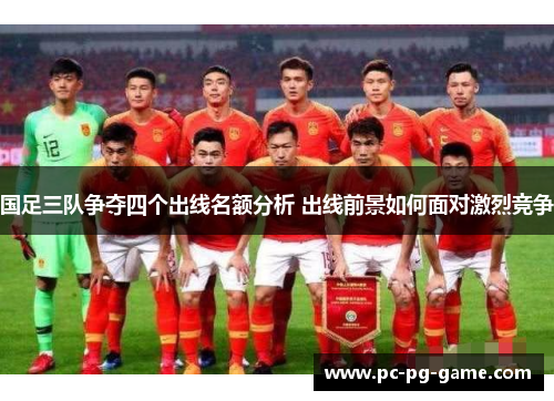 国足三队争夺四个出线名额分析 出线前景如何面对激烈竞争