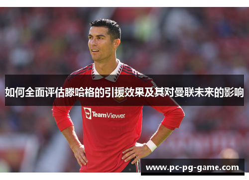 如何全面评估滕哈格的引援效果及其对曼联未来的影响