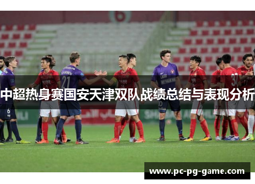 中超热身赛国安天津双队战绩总结与表现分析