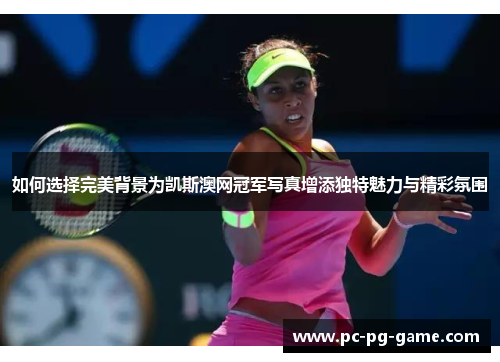 如何选择完美背景为凯斯澳网冠军写真增添独特魅力与精彩氛围