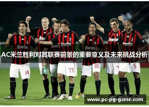 AC米兰胜利对其联赛前景的重要意义及未来挑战分析