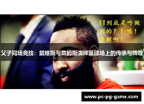 父子同场竞技：戴维斯与詹姆斯演绎篮球场上的传承与辉煌