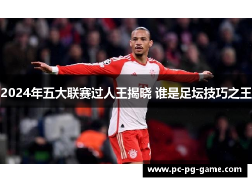 2024年五大联赛过人王揭晓 谁是足坛技巧之王
