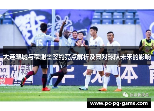 大连鲲城与穆谢奎签约亮点解析及其对球队未来的影响