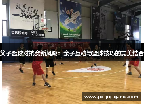父子篮球对抗赛新风潮：亲子互动与篮球技巧的完美结合