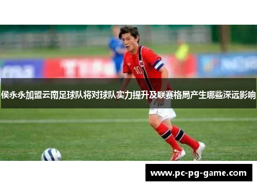 侯永永加盟云南足球队将对球队实力提升及联赛格局产生哪些深远影响