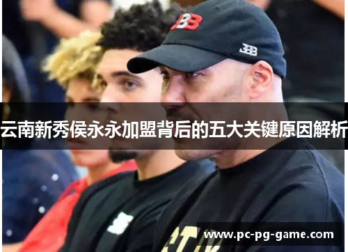 云南新秀侯永永加盟背后的五大关键原因解析