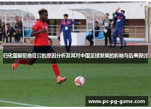 归化国脚拒绝征召的原因分析及其对中国足球发展的影响与后果探讨