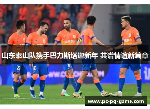 山东泰山队携手巴力斯塔迎新年 共谱情谊新篇章
