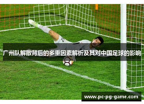 广州队解散背后的多重因素解析及其对中国足球的影响
