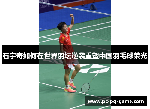 石宇奇如何在世界羽坛逆袭重塑中国羽毛球荣光