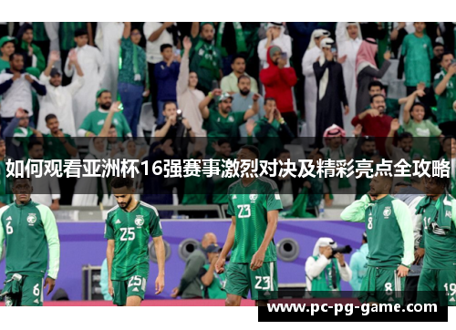 如何观看亚洲杯16强赛事激烈对决及精彩亮点全攻略