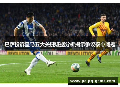 巴萨投诉皇马五大关键证据分析揭示争议核心问题