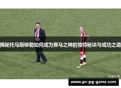 揭秘托马斯穆勒如何成为赛马之神的独特秘诀与成功之道