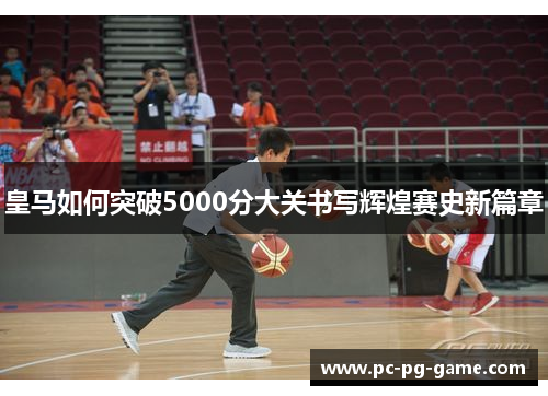 皇马如何突破5000分大关书写辉煌赛史新篇章