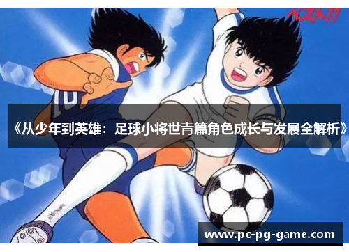 《从少年到英雄：足球小将世青篇角色成长与发展全解析》
