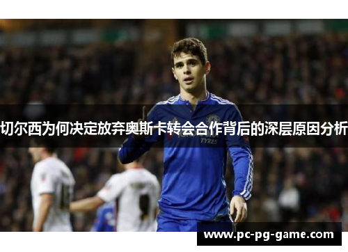 切尔西为何决定放弃奥斯卡转会合作背后的深层原因分析