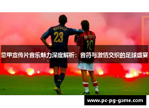 意甲宣传片音乐魅力深度解析：音符与激情交织的足球盛宴