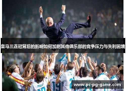 皇马三连冠背后的影响如何加剧其他俱乐部的竞争压力与失利困境