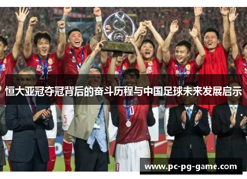 恒大亚冠夺冠背后的奋斗历程与中国足球未来发展启示