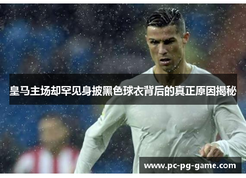 皇马主场却罕见身披黑色球衣背后的真正原因揭秘