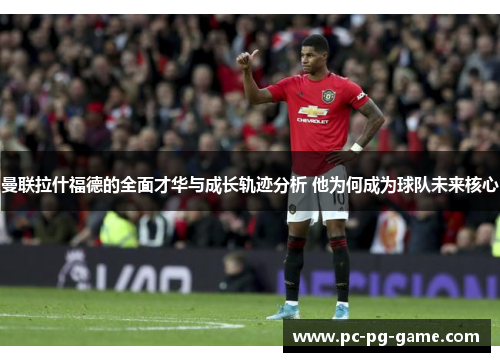 曼联拉什福德的全面才华与成长轨迹分析 他为何成为球队未来核心