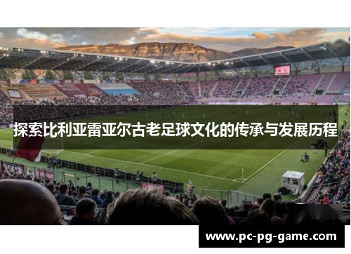 探索比利亚雷亚尔古老足球文化的传承与发展历程