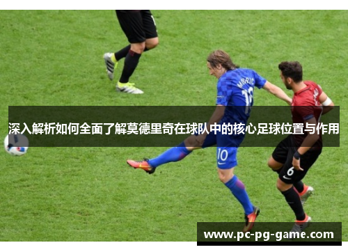 深入解析如何全面了解莫德里奇在球队中的核心足球位置与作用