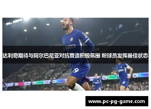 达利奇期待与阿尔巴尼亚对抗营造积极氛围 盼球员发挥最佳状态