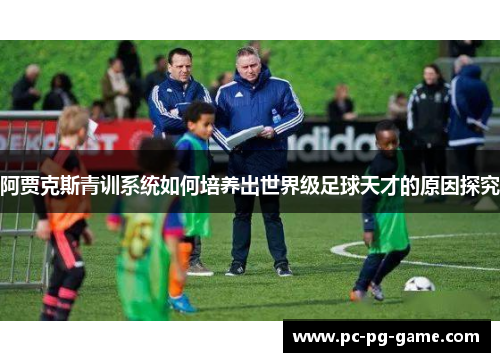 阿贾克斯青训系统如何培养出世界级足球天才的原因探究