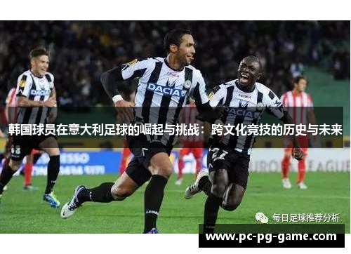 韩国球员在意大利足球的崛起与挑战:跨文化竞技的历史与未来 韩国球员在意大利足球的崛起与挑战:跨文化竞技的历史与未来