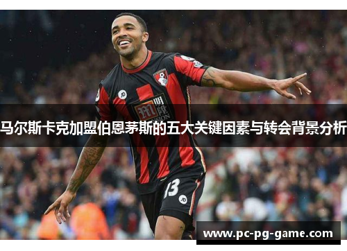 马尔斯卡克加盟伯恩茅斯的五大关键因素与转会背景分析