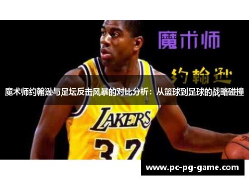 魔术师约翰逊与足坛反击风暴的对比分析：从篮球到足球的战略碰撞