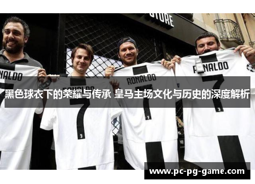 黑色球衣下的荣耀与传承 皇马主场文化与历史的深度解析