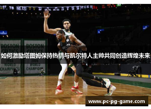 如何激励塔图姆保持热情与凯尔特人主帅共同创造辉煌未来