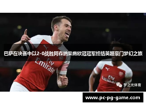 巴萨在决赛中以2-0战胜阿森纳荣膺欧冠冠军终结英超豪门梦幻之旅