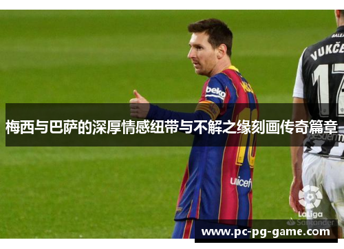 梅西与巴萨的深厚情感纽带与不解之缘刻画传奇篇章 梅西与巴萨的深厚情感纽带与不解之缘刻画传奇篇章