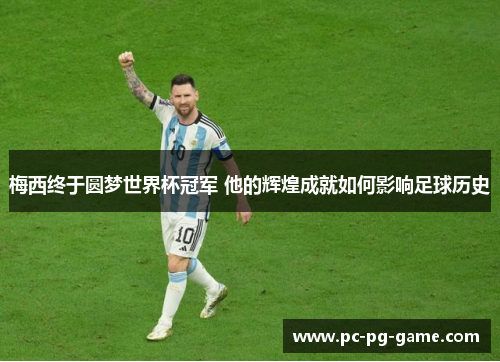 梅西终于圆梦世界杯冠军 他的辉煌成就如何影响足球历史