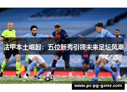 法甲本土崛起：五位新秀引领未来足坛风潮