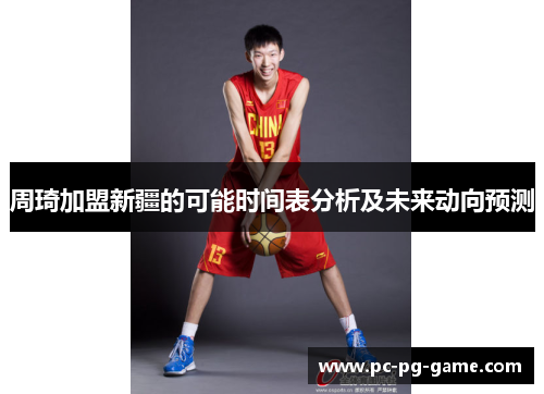 周琦加盟新疆的可能时间表分析及未来动向预测