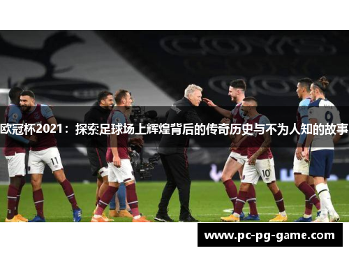 欧冠杯2021：探索足球场上辉煌背后的传奇历史与不为人知的故事
